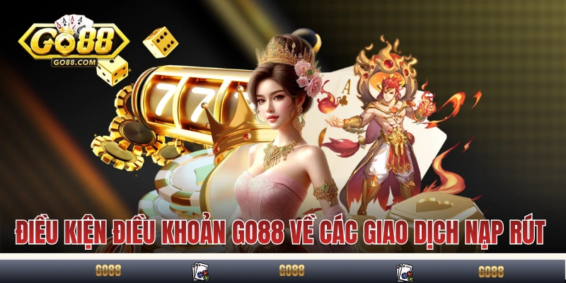 Điều Kiện Điều Khoản Go88 3 Điều kiện điều khoản GO88 về các giao dịch nạp rút